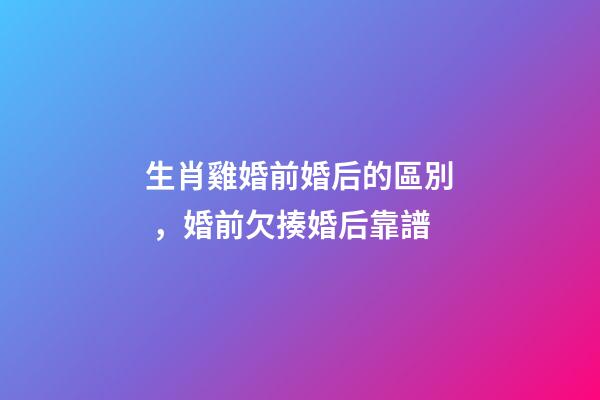 生肖雞婚前婚后的區別，婚前欠揍婚后靠譜